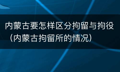 内蒙古要怎样区分拘留与拘役(内蒙古拘留所的情况)