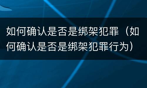如何确认是否是绑架犯罪（如何确认是否是绑架犯罪行为）