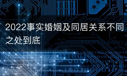2022事实婚姻及同居关系不同之处到底