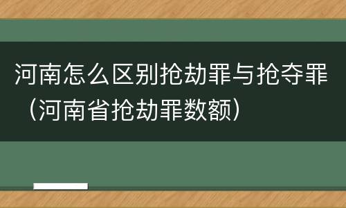 河南怎么区别抢劫罪与抢夺罪（河南省抢劫罪数额）
