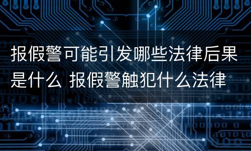 报假警可能引发哪些法律后果是什么 报假警触犯什么法律