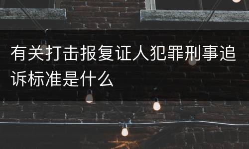 有关打击报复证人犯罪刑事追诉标准是什么