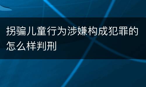 拐骗儿童行为涉嫌构成犯罪的怎么样判刑