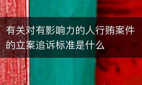 有关对有影响力的人行贿案件的立案追诉标准是什么