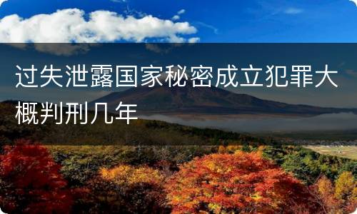 过失泄露国家秘密成立犯罪大概判刑几年