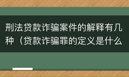刑法贷款诈骗案件的解释有几种（贷款诈骗罪的定义是什么）