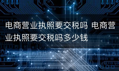 电商营业执照要交税吗 电商营业执照要交税吗多少钱