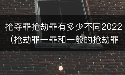 抢夺罪抢劫罪有多少不同2022（抢劫罪一罪和一般的抢劫罪）