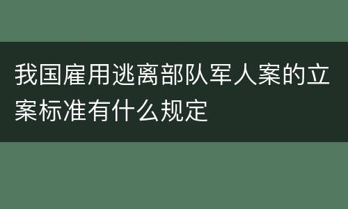 我国雇用逃离部队军人案的立案标准有什么规定