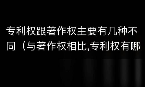 专利权跟著作权主要有几种不同（与著作权相比,专利权有哪些特征）