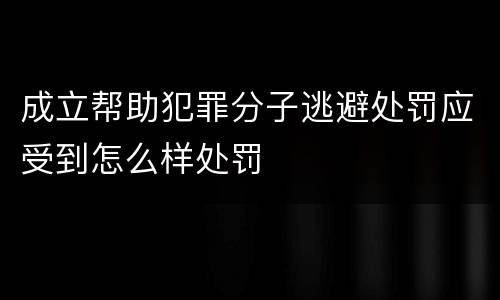 成立帮助犯罪分子逃避处罚应受到怎么样处罚
