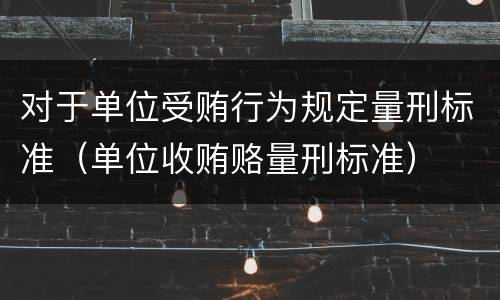 对于单位受贿行为规定量刑标准（单位收贿赂量刑标准）