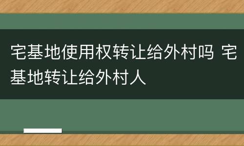 宅基地使用权转让给外村吗 宅基地转让给外村人