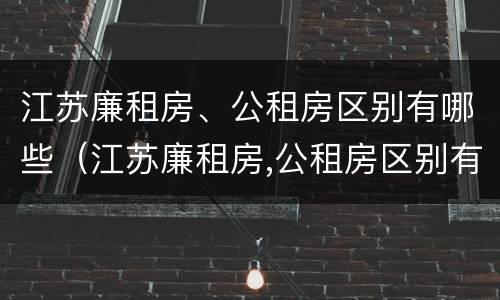 江苏廉租房、公租房区别有哪些（江苏廉租房,公租房区别有哪些地方）