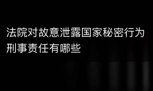 法院对故意泄露国家秘密行为刑事责任有哪些