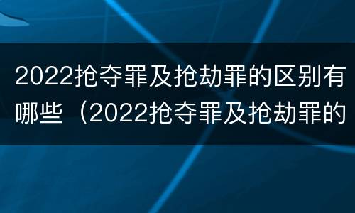 2022抢夺罪及抢劫罪的区别有哪些（2022抢夺罪及抢劫罪的区别有哪些呢）