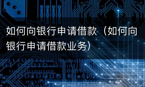 如何向银行申请借款（如何向银行申请借款业务）