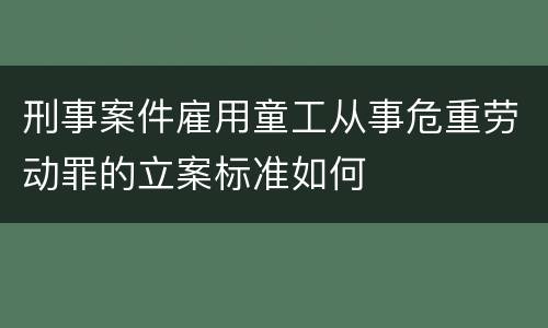 刑事案件雇用童工从事危重劳动罪的立案标准如何