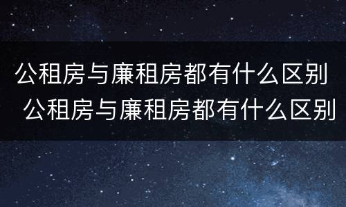 公租房与廉租房都有什么区别 公租房与廉租房都有什么区别图片