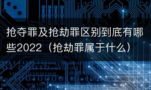 抢夺罪及抢劫罪区别到底有哪些2022（抢劫罪属于什么）