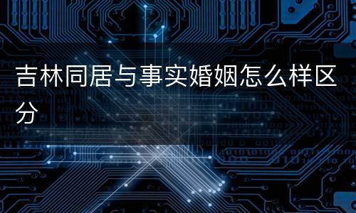 吉林同居与事实婚姻怎么样区分
