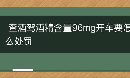  查酒驾酒精含量96mg开车要怎么处罚