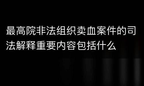 最高院非法组织卖血案件的司法解释重要内容包括什么