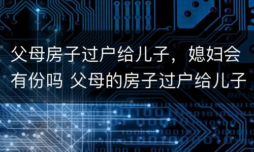 父母房子过户给儿子，媳妇会有份吗 父母的房子过户给儿子儿媳