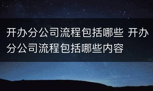 开办分公司流程包括哪些 开办分公司流程包括哪些内容