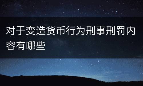 对于变造货币行为刑事刑罚内容有哪些