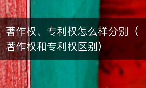 著作权、专利权怎么样分别（著作权和专利权区别）