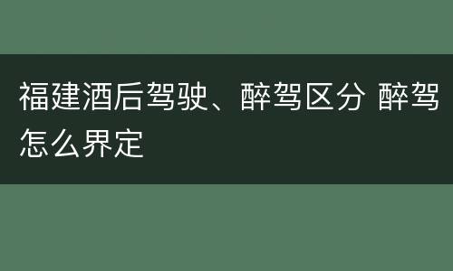 福建酒后驾驶、醉驾区分 醉驾怎么界定