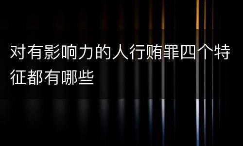 对有影响力的人行贿罪四个特征都有哪些