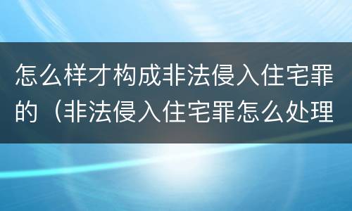 怎么样才构成非法侵入住宅罪的（非法侵入住宅罪怎么处理）