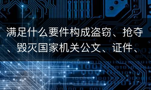 满足什么要件构成盗窃、抢夺、毁灭国家机关公文、证件、印章罪