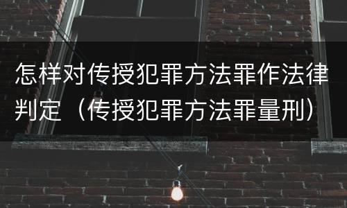 怎样对传授犯罪方法罪作法律判定（传授犯罪方法罪量刑）