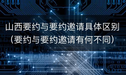 山西要约与要约邀请具体区别（要约与要约邀请有何不同）