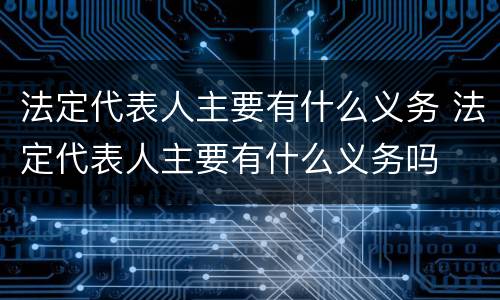 法定代表人主要有什么义务 法定代表人主要有什么义务吗