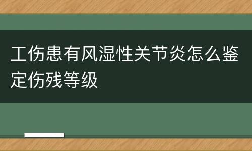 工伤患有风湿性关节炎怎么鉴定伤残等级