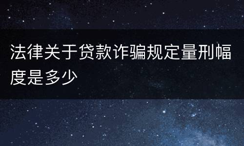 法律关于贷款诈骗规定量刑幅度是多少