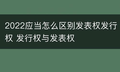 2022应当怎么区别发表权发行权 发行权与发表权