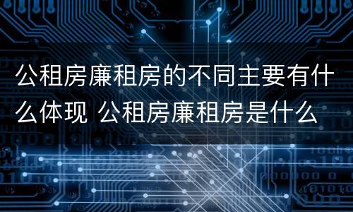 公租房廉租房的不同主要有什么体现 公租房廉租房是什么