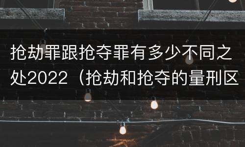 抢劫罪跟抢夺罪有多少不同之处2022（抢劫和抢夺的量刑区别）