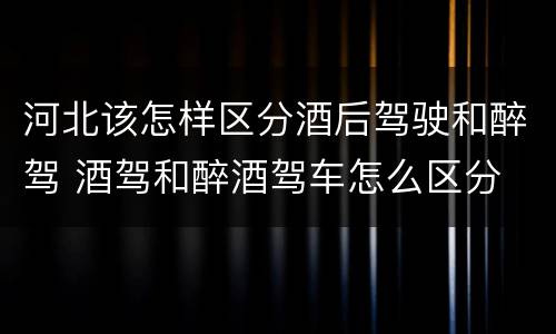 河北该怎样区分酒后驾驶和醉驾 酒驾和醉酒驾车怎么区分