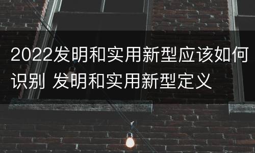 2022发明和实用新型应该如何识别 发明和实用新型定义