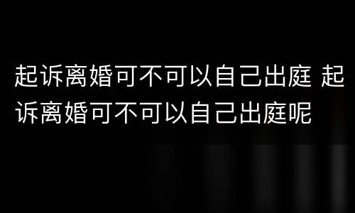 起诉离婚可不可以自己出庭 起诉离婚可不可以自己出庭呢