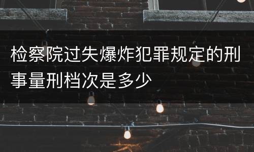 检察院过失爆炸犯罪规定的刑事量刑档次是多少
