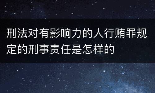 刑法对有影响力的人行贿罪规定的刑事责任是怎样的