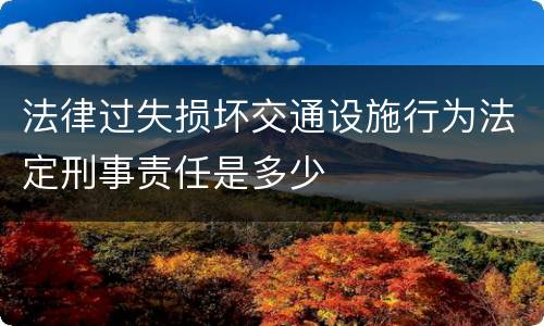 法律过失损坏交通设施行为法定刑事责任是多少