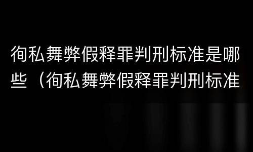 徇私舞弊假释罪判刑标准是哪些（徇私舞弊假释罪判刑标准是哪些）